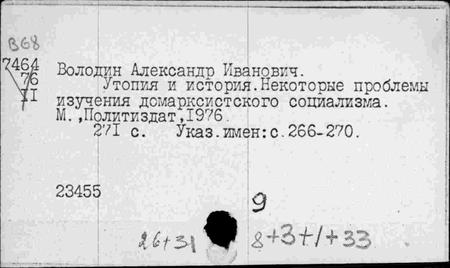 ﻿Володин Александр Иванович.
Утопия и история.Некоторые проблемы изучения домарксистского социализма. М..Политиздат,1976.
271 с. Указ.имен:с.266-270.
23455
£+3+7+33
у